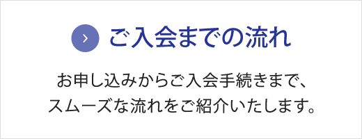 ご入会までの流れ　お申し込みからご入会手続きまで、スムーズな流れをご紹介いたします。